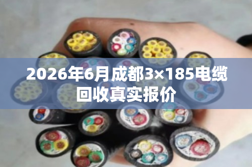 2026年6月成都3×185电缆回收真实报价 2026年6月成都3×185电缆回收真实报价