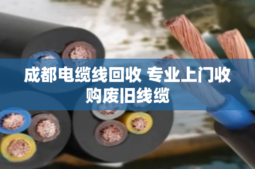 成都电缆线回收 专业上门收购废旧线缆 成都电缆线回收 专业上门收购废旧线缆