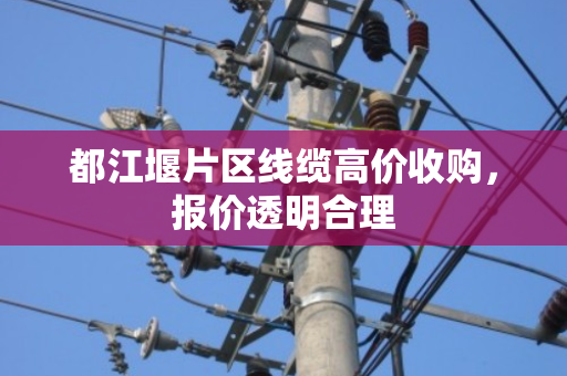 都江堰片区线缆高价收购，报价透明合理