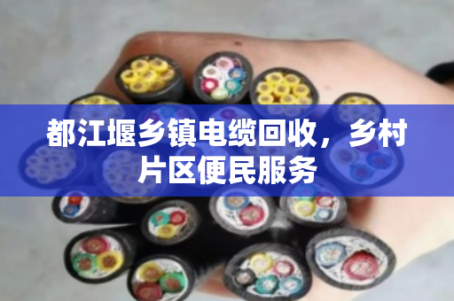 都江堰乡镇电缆回收,乡村片区便民服务 都江堰乡镇电缆回收,乡村片区便民服务