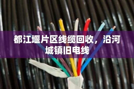 都江堰片区线缆回收，沿河城镇旧电线