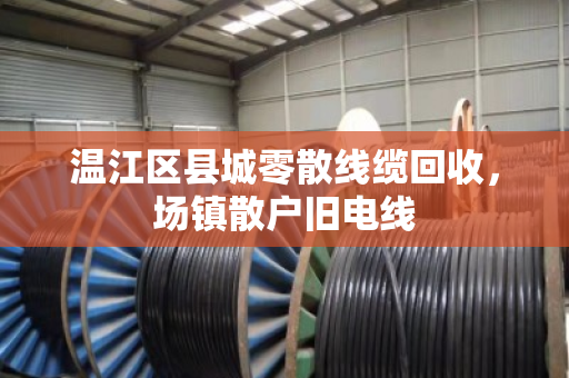 温江区县城零散线缆回收,场镇散户旧电线 温江区县城零散线缆回收,场镇散户旧电线