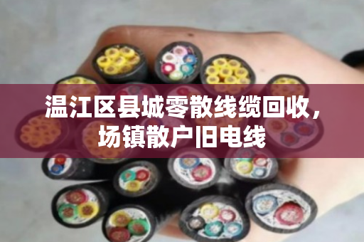 温江区县城零散线缆回收，场镇散户旧电线