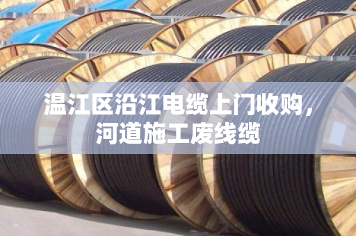 温江区沿江电缆上门收购,河道施工废线缆 温江区沿江电缆上门收购,河道施工废线缆