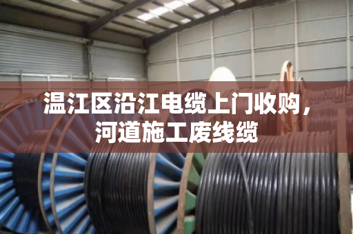 温江区沿江电缆上门收购,河道施工废线缆 温江区沿江电缆上门收购,河道施工废线缆