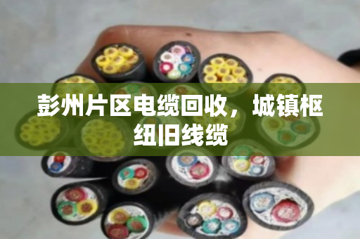 彭州片区电缆回收,城镇枢纽旧线缆 彭州片区电缆回收,城镇枢纽旧线缆