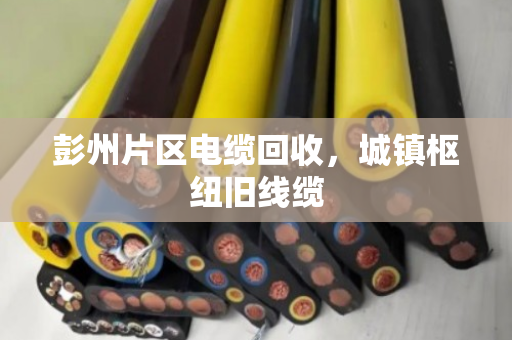 彭州片区电缆回收，城镇枢纽旧线缆