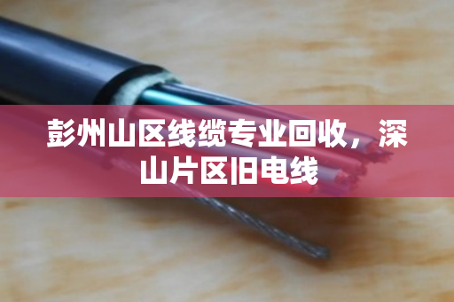 彭州山区线缆专业回收，深山片区旧电线