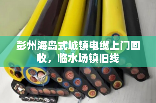 彭州海岛式城镇电缆上门回收，临水场镇旧线