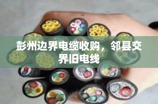 彭州边界电缆收购，邻县交界旧电线