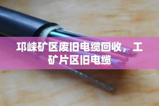 邛崃矿区废旧电缆回收,工矿片区旧电缆 邛崃矿区废旧电缆回收,工矿片区旧电缆