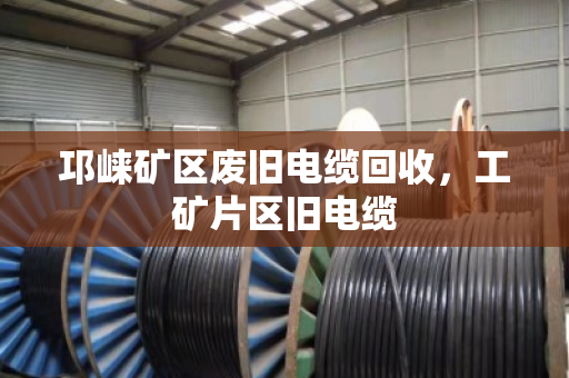 邛崃矿区废旧电缆回收,工矿片区旧电缆 邛崃矿区废旧电缆回收,工矿片区旧电缆