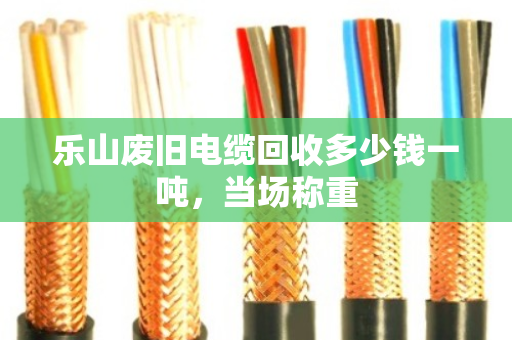 乐山废旧电缆回收多少钱一吨,当场称重 乐山废旧电缆回收多少钱一吨,当场称重