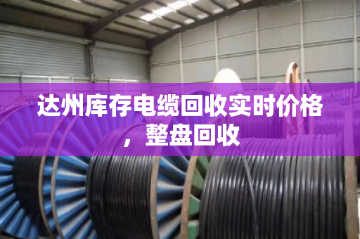 达州库存电缆回收实时价格，整盘回收