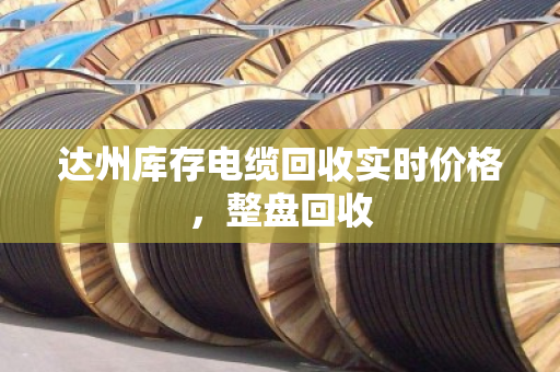达州库存电缆回收实时价格，整盘回收