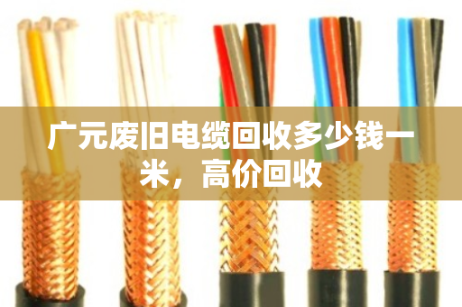 广元废旧电缆回收多少钱一米,高价回收 广元废旧电缆回收多少钱一米,高价回收