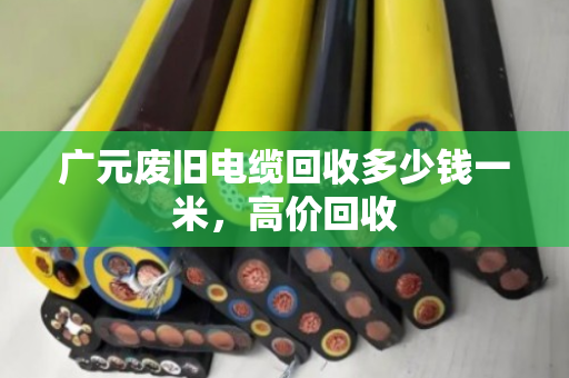 广元废旧电缆回收多少钱一米,高价回收 广元废旧电缆回收多少钱一米,高价回收