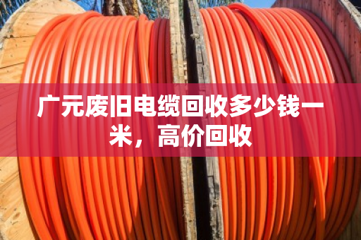 广元废旧电缆回收多少钱一米，高价回收