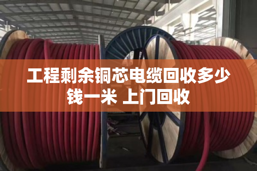 工程剩余铜芯电缆回收多少钱一米 上门回收