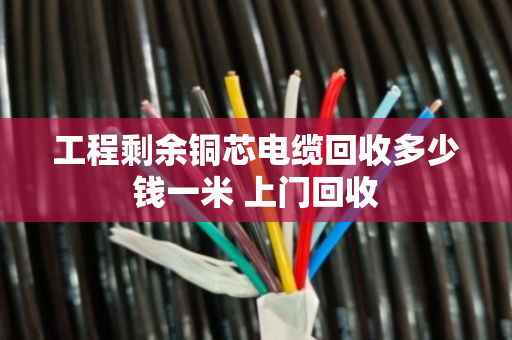 工程剩余铜芯电缆回收多少钱一米 上门回收