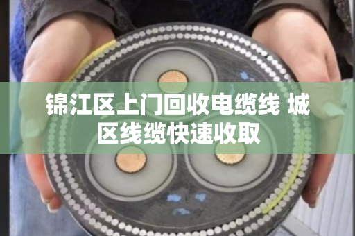 锦江区上门回收电缆线 城区线缆快速收取 锦江区上门回收电缆线 城区线缆快速收取