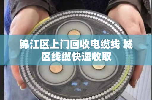 锦江区上门回收电缆线 城区线缆快速收取 锦江区上门回收电缆线 城区线缆快速收取