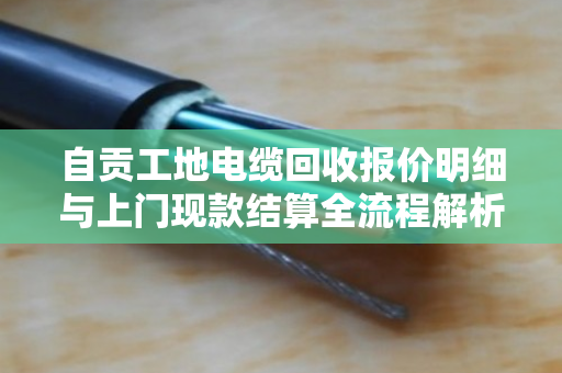 自贡工地电缆回收报价明细与上门现款结算全流程解析
