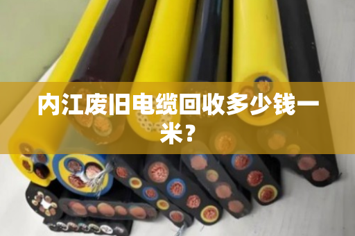 内江废旧电缆回收多少钱一米? 内江废旧电缆回收多少钱一米?
