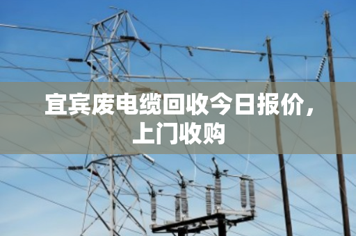 宜宾废电缆回收今日报价，上门收购