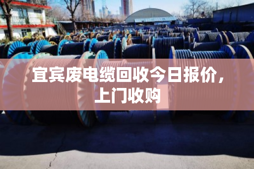 宜宾废电缆回收今日报价，上门收购
