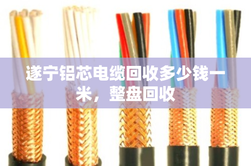 遂宁铝芯电缆回收多少钱一米，整盘回收