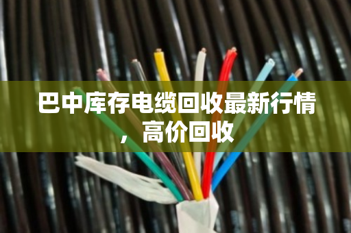 巴中库存电缆回收最新行情，高价回收