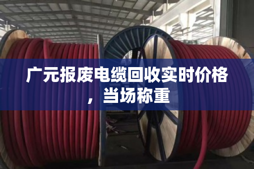 广元报废电缆回收实时价格,当场称重 广元报废电缆回收实时价格,当场称重