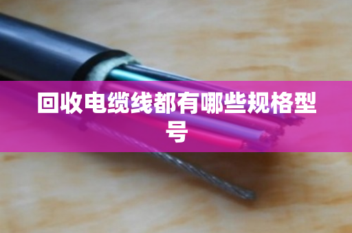 回收电缆线都有哪些规格型号