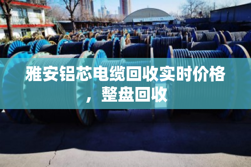 雅安铝芯电缆回收实时价格,整盘回收 雅安铝芯电缆回收实时价格,整盘回收