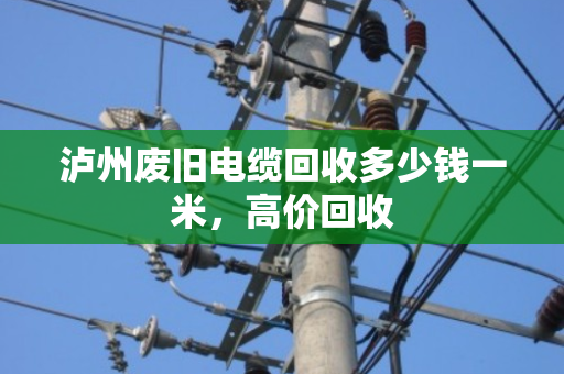 泸州废旧电缆回收多少钱一米，高价回收