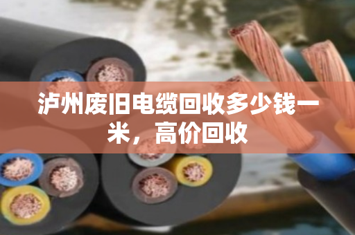 泸州废旧电缆回收多少钱一米，高价回收