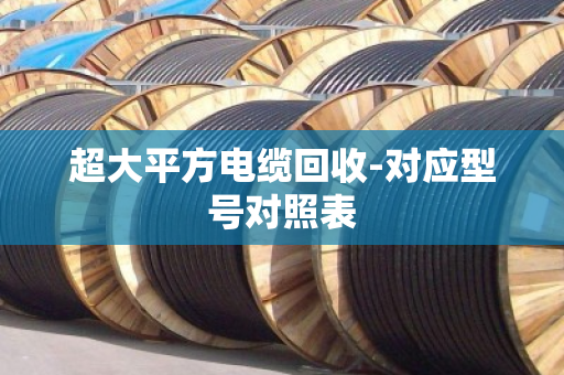 超大平方电缆回收-对应型号对照表 超大平方电缆回收-对应型号对照表