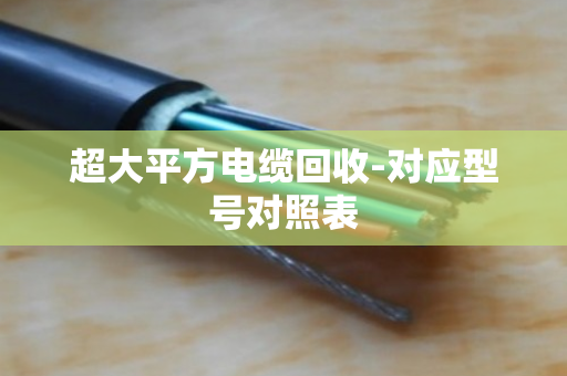 超大平方电缆回收-对应型号对照表 超大平方电缆回收-对应型号对照表