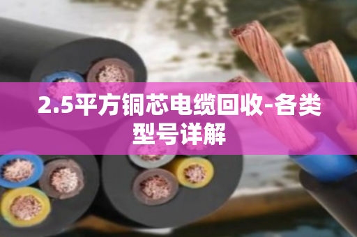 2.5平方铜芯电缆回收-各类型号详解 2.5平方铜芯电缆回收-各类型号详解