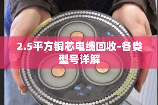 2.5平方铜芯电缆回收-各类型号详解 2.5平方铜芯电缆回收-各类型号详解