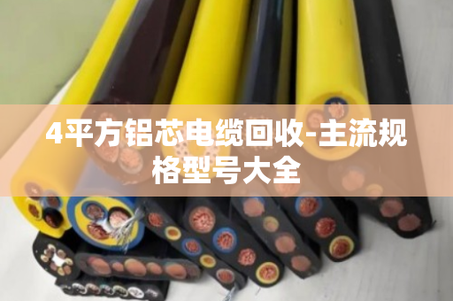 4平方铝芯电缆回收-主流规格型号大全 4平方铝芯电缆回收-主流规格型号大全