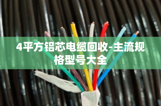 4平方铝芯电缆回收-主流规格型号大全 4平方铝芯电缆回收-主流规格型号大全