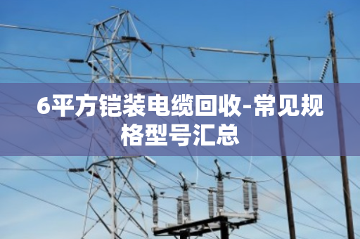 6平方铠装电缆回收-常见规格型号汇总