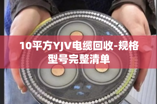10平方YJV电缆回收-规格型号完整清单 10平方YJV电缆回收-规格型号完整清单