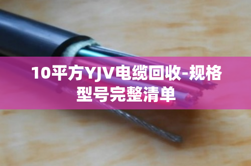 10平方YJV电缆回收-规格型号完整清单 10平方YJV电缆回收-规格型号完整清单