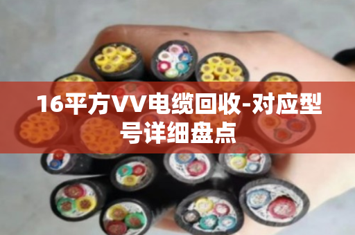 16平方VV电缆回收-对应型号详细盘点 16平方VV电缆回收-对应型号详细盘点