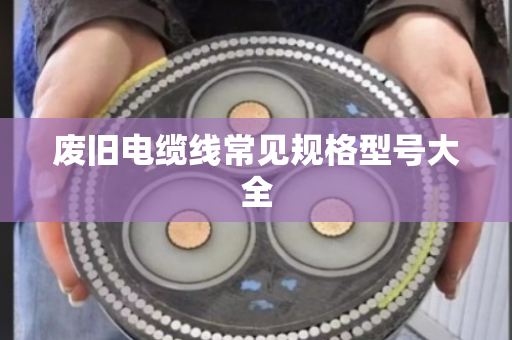废旧电缆线常见规格型号大全