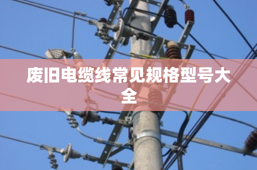废旧电缆线常见规格型号大全