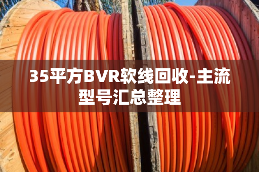 35平方BVR软线回收-主流型号汇总整理 35平方BVR软线回收-主流型号汇总整理
